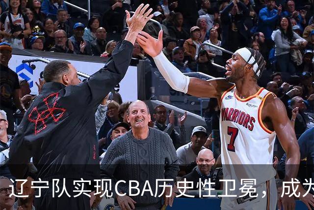 辽宁队实现CBA历史性卫冕，成为第四支夺冠球队